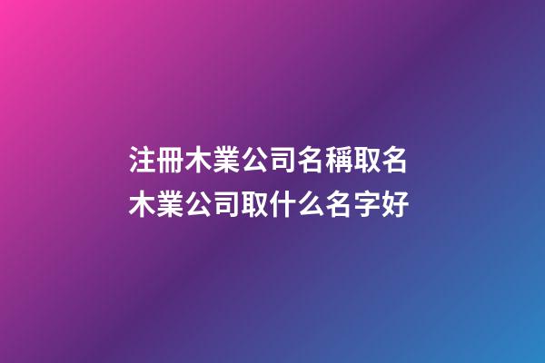 注冊木業公司名稱取名 木業公司取什么名字好-第1張-公司起名-玄機派